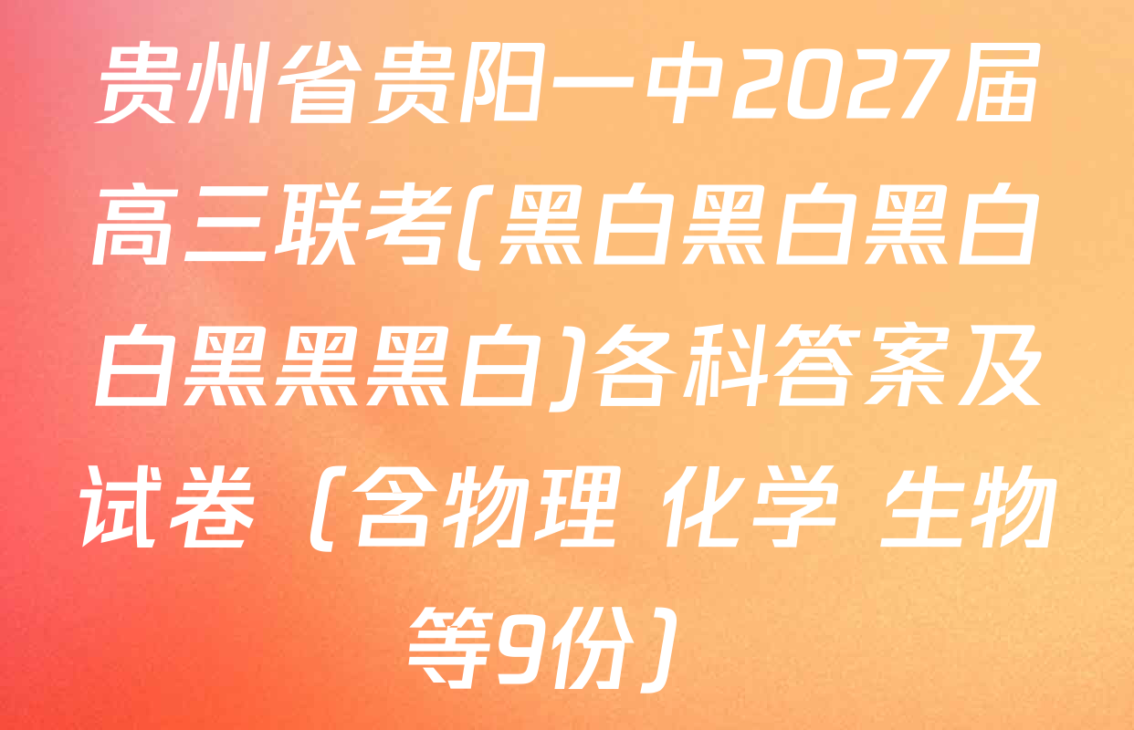 贵州省贵阳一中2027届高三联考(黑白黑白黑白白黑黑黑白)各科答案及试卷（含物理 化学 生物等9份）