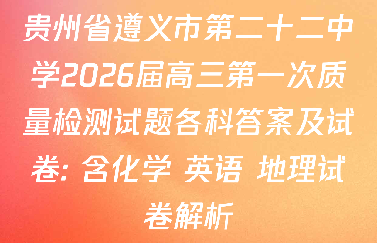 贵州省遵义市第二十二中学2026届高三第一次质量检测试题各科答案及试卷: 含化学 英语 地理试卷解析
