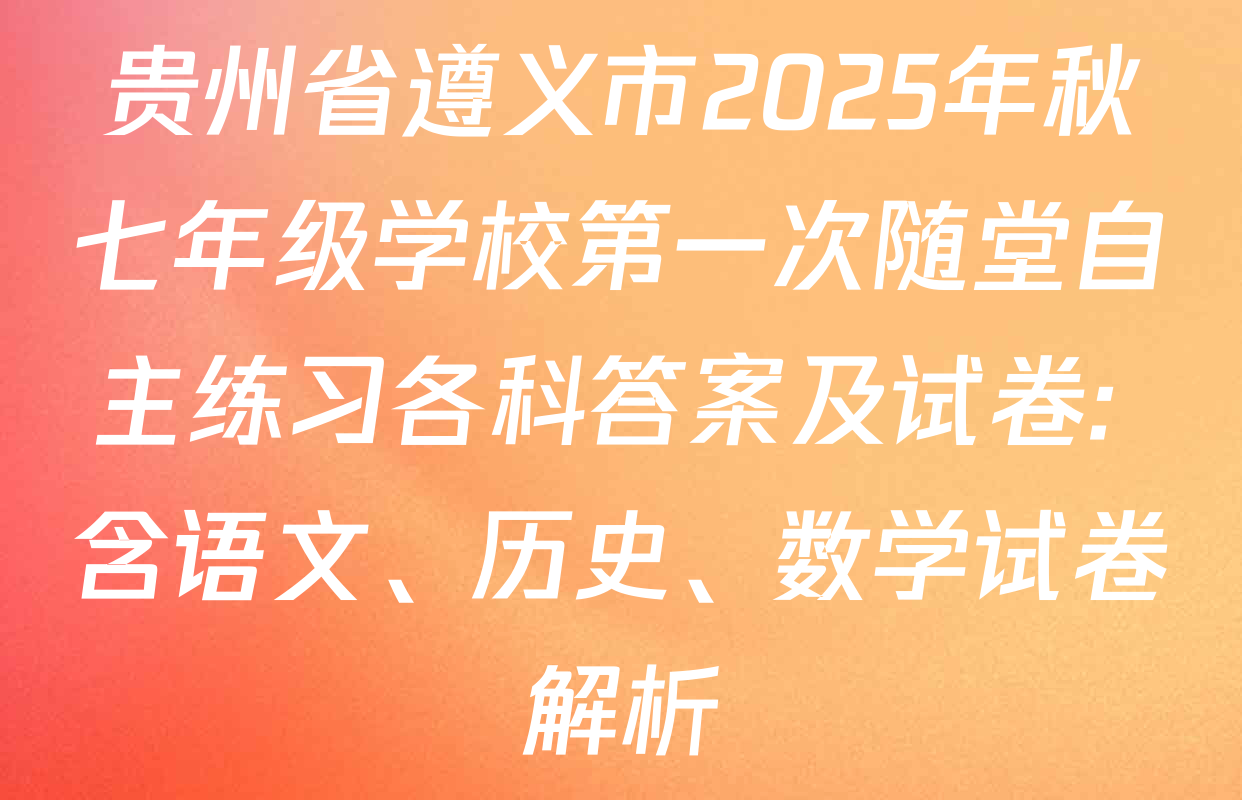 贵州省遵义市2025年秋七年级学校第一次随堂自主练习各科答案及试卷: 含语文、历史、数学试卷解析