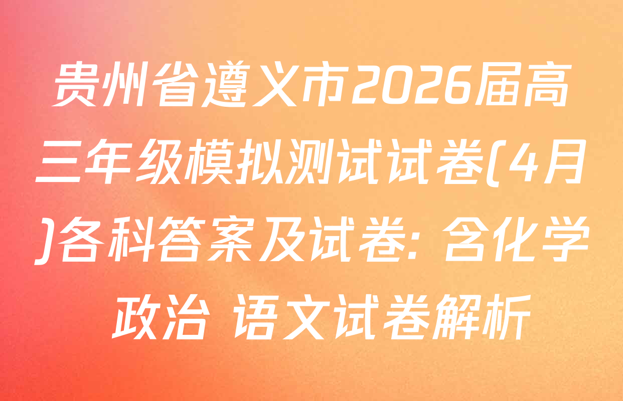 贵州省遵义市2026届高三年级模拟测试试卷(4月)各科答案及试卷: 含化学 政治 语文试卷解析