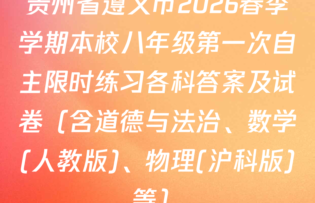 贵州省遵义市2026春季学期本校八年级第一次自主限时练习各科答案及试卷（含道德与法治、数学(人教版)、物理(沪科版)等）