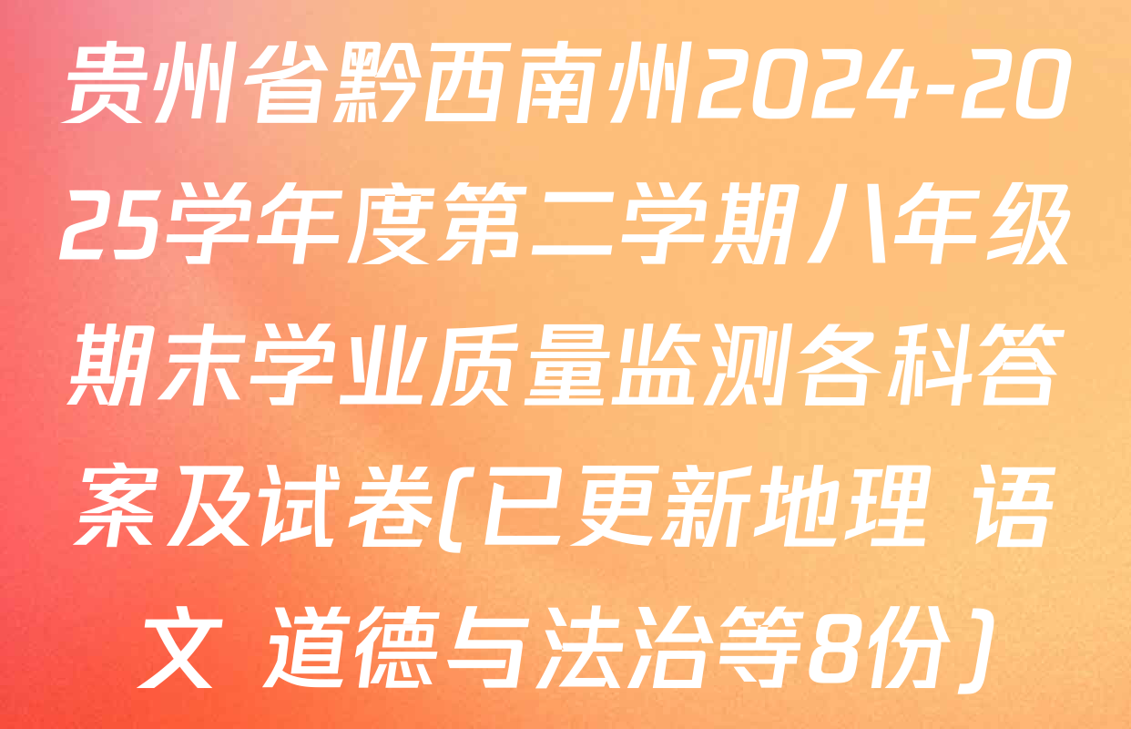 贵州省黔西南州2024-2025学年度第二学期八年级期末学业质量监测各科答案及试卷(已更新地理 语文 道德与法治等8份)