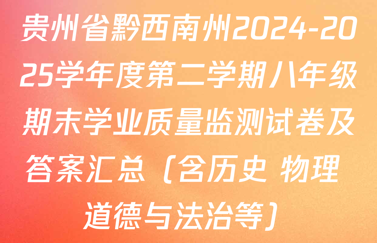 贵州省黔西南州2024-2025学年度第二学期八年级期末学业质量监测试卷及答案汇总（含历史 物理 道德与法治等）