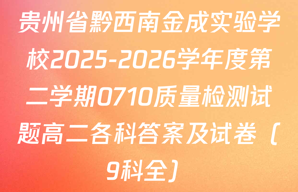 贵州省黔西南金成实验学校2025-2026学年度第二学期0710质量检测试题高二各科答案及试卷（9科全）