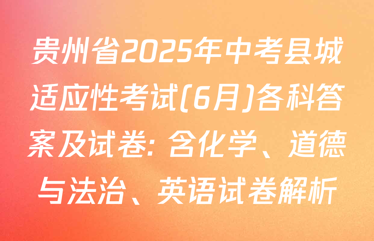 贵州省2025年中考县城适应性考试(6月)各科答案及试卷: 含化学、道德与法治、英语试卷解析