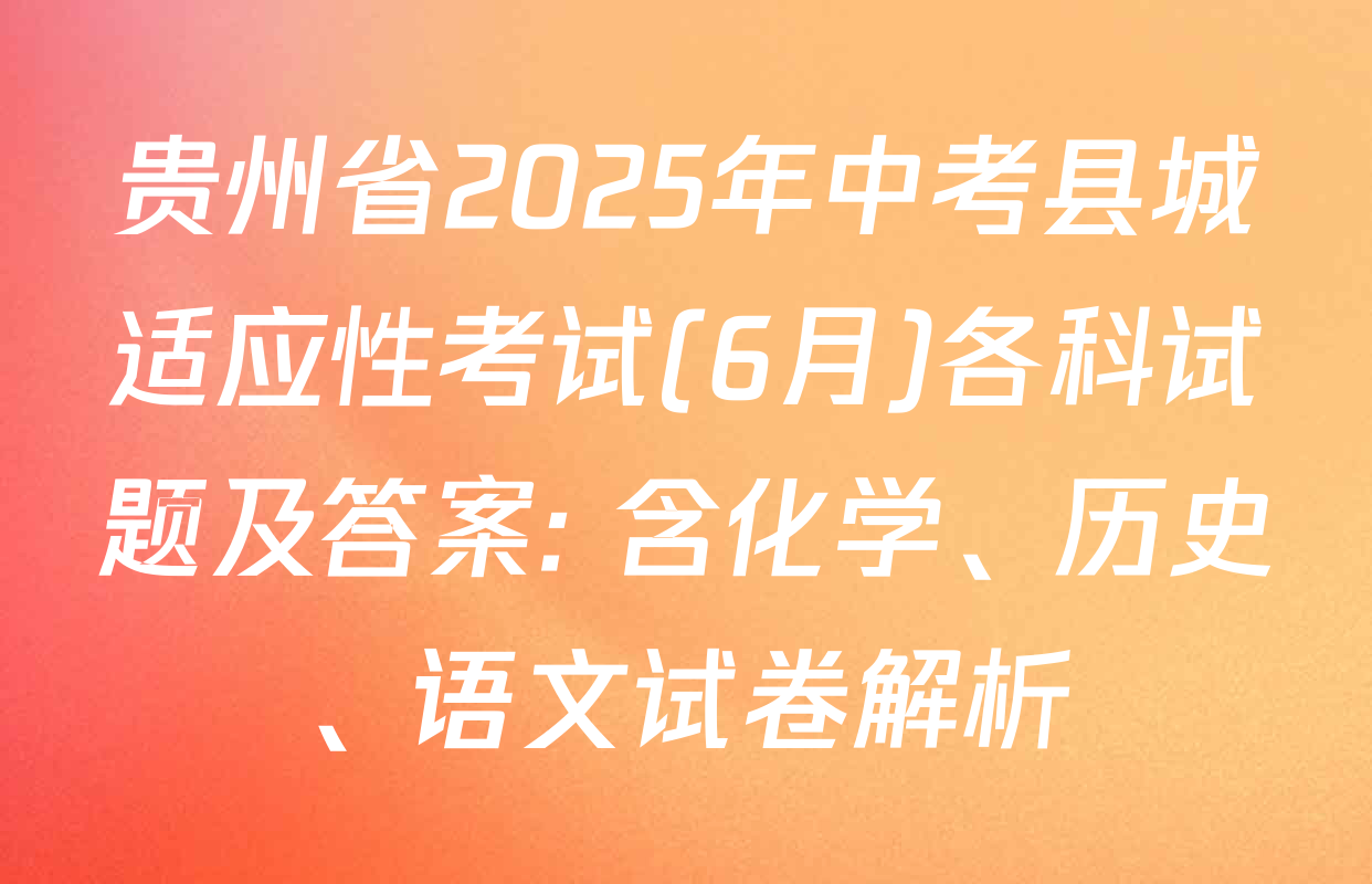 贵州省2025年中考县城适应性考试(6月)各科试题及答案: 含化学、历史、语文试卷解析