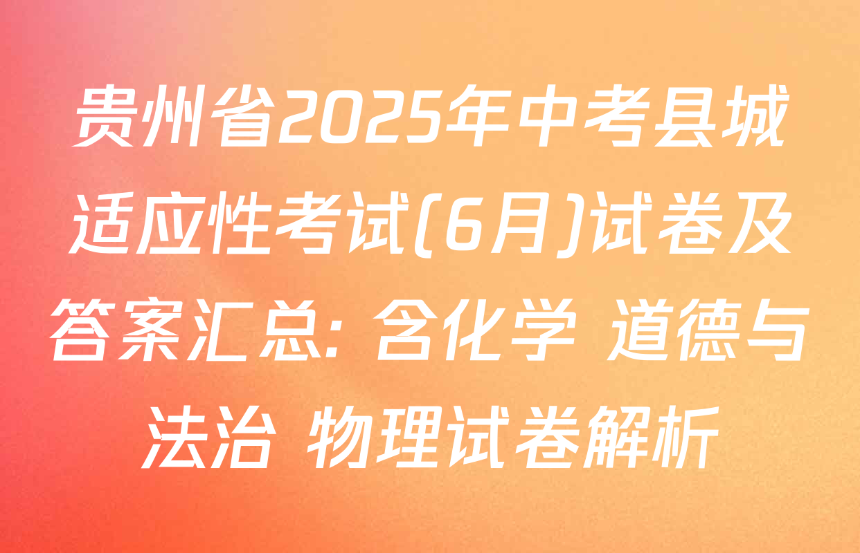 贵州省2025年中考县城适应性考试(6月)试卷及答案汇总: 含化学 道德与法治 物理试卷解析
