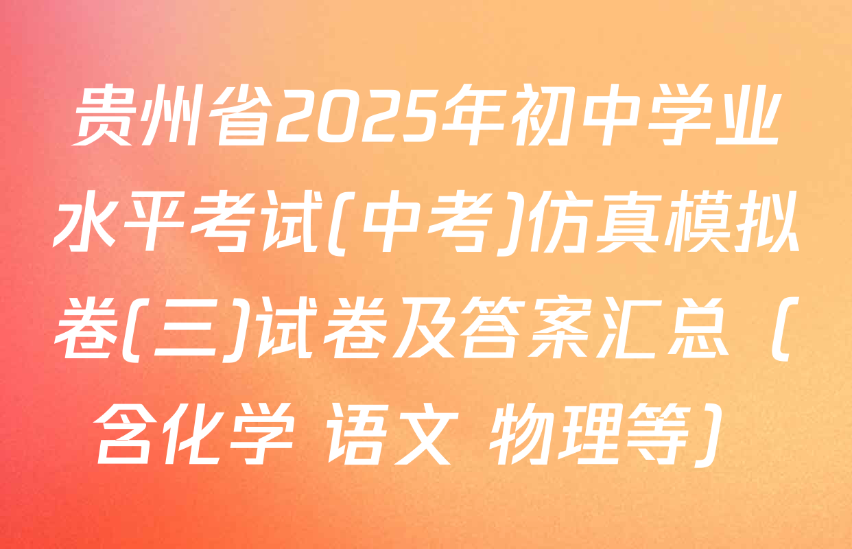 贵州省2025年初中学业水平考试(中考)仿真模拟卷(三)试卷及答案汇总（含化学 语文 物理等）