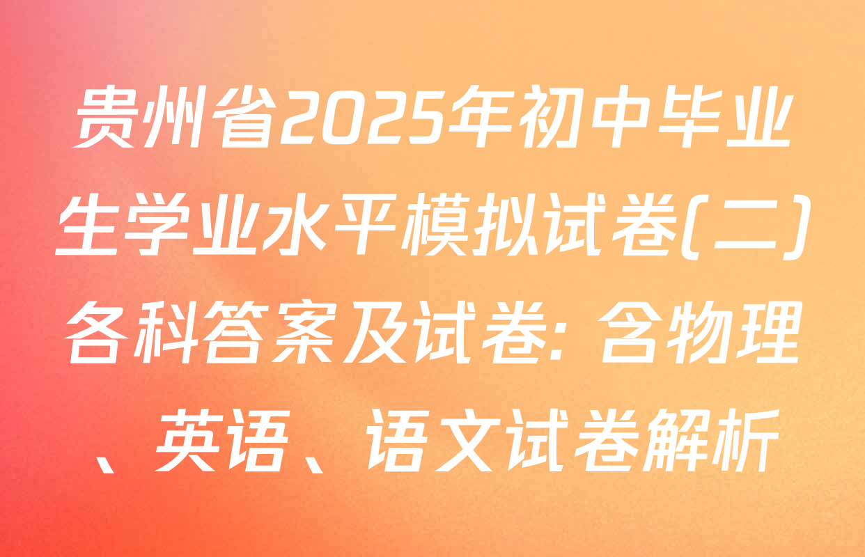 贵州省2025年初中毕业生学业水平模拟试卷(二)各科答案及试卷: 含物理、英语、语文试卷解析