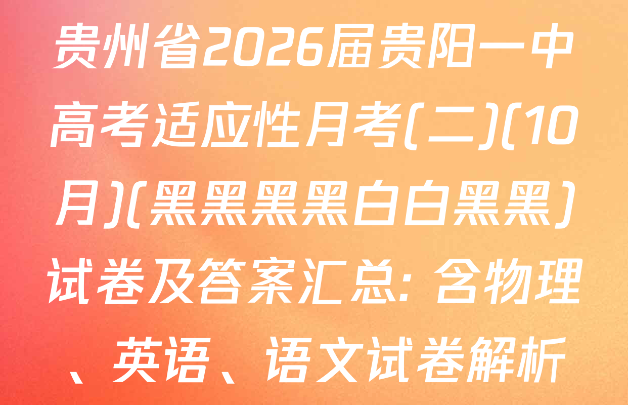 贵州省2026届贵阳一中高考适应性月考(二)(10月)(黑黑黑黑白白黑黑)试卷及答案汇总: 含物理、英语、语文试卷解析