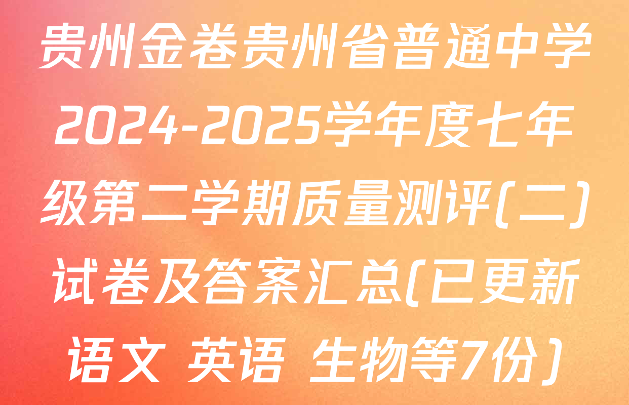 贵州金卷贵州省普通中学2024-2025学年度七年级第二学期质量测评(二)试卷及答案汇总(已更新语文 英语 生物等7份)
