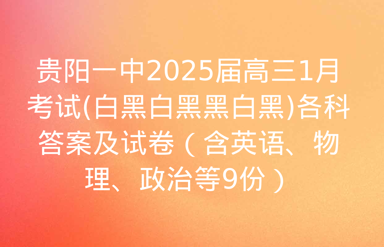 贵阳一中2025届高三1月考试(白黑白黑黑白黑)各科答案及试卷（含英语、物理、政治等9份）