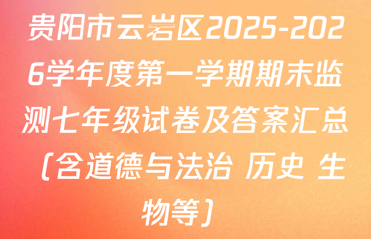 贵阳市云岩区2025-2026学年度第一学期期末监测七年级试卷及答案汇总（含道德与法治 历史 生物等）