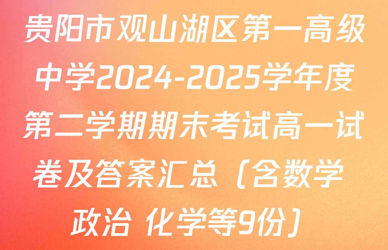 贵阳市观山湖区第一高级中学2024-2025学年度第二学期期末考试高一试卷及答案汇总（含数学 政治 化学等9份）