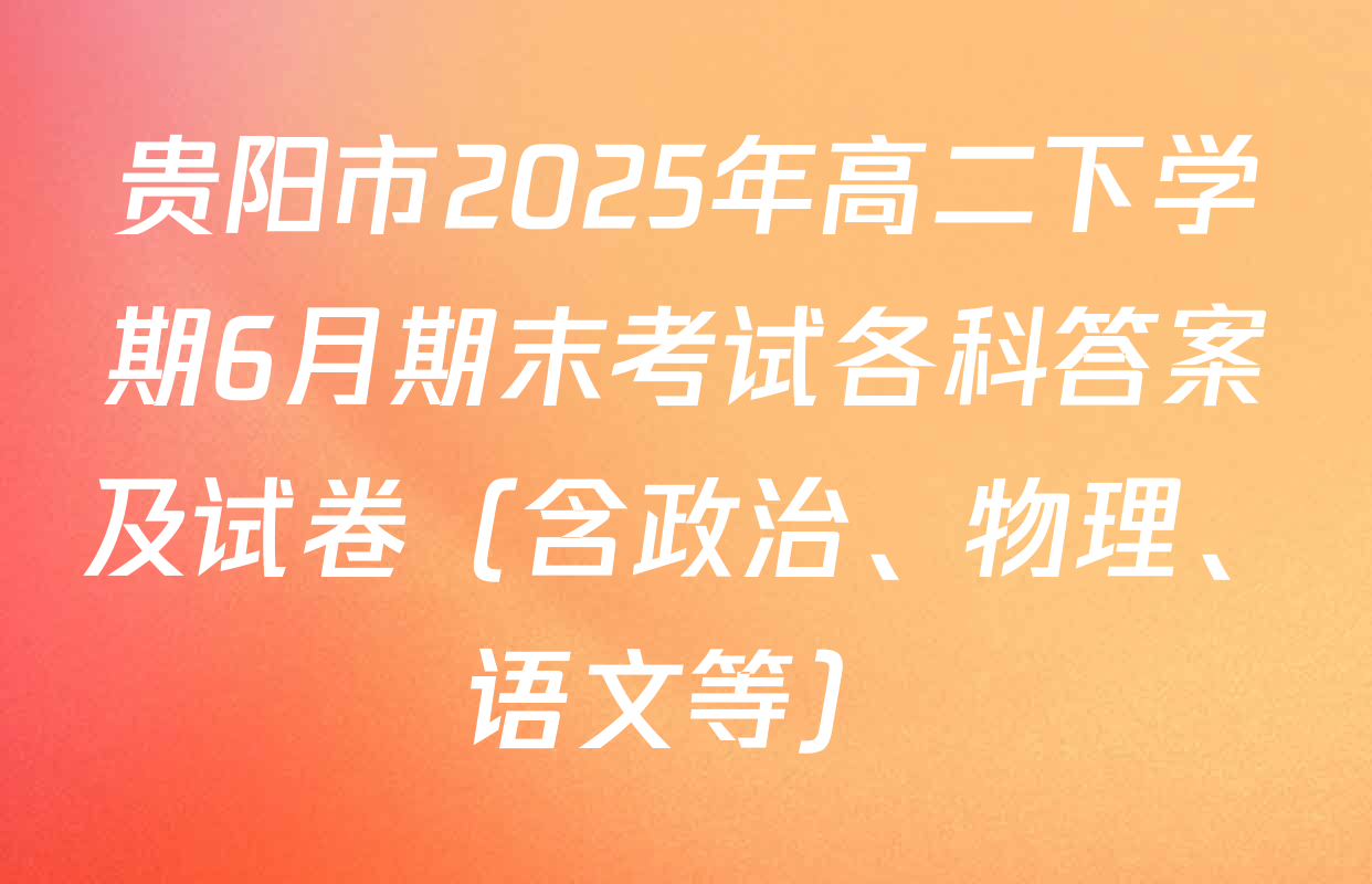 贵阳市2025年高二下学期6月期末考试各科答案及试卷（含政治、物理、语文等）