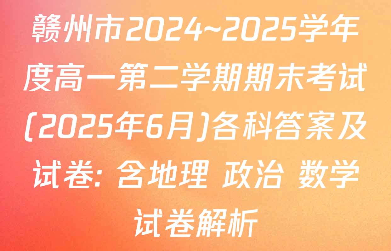 赣州市2024~2025学年度高一第二学期期末考试(2025年6月)各科答案及试卷: 含地理 政治 数学试卷解析