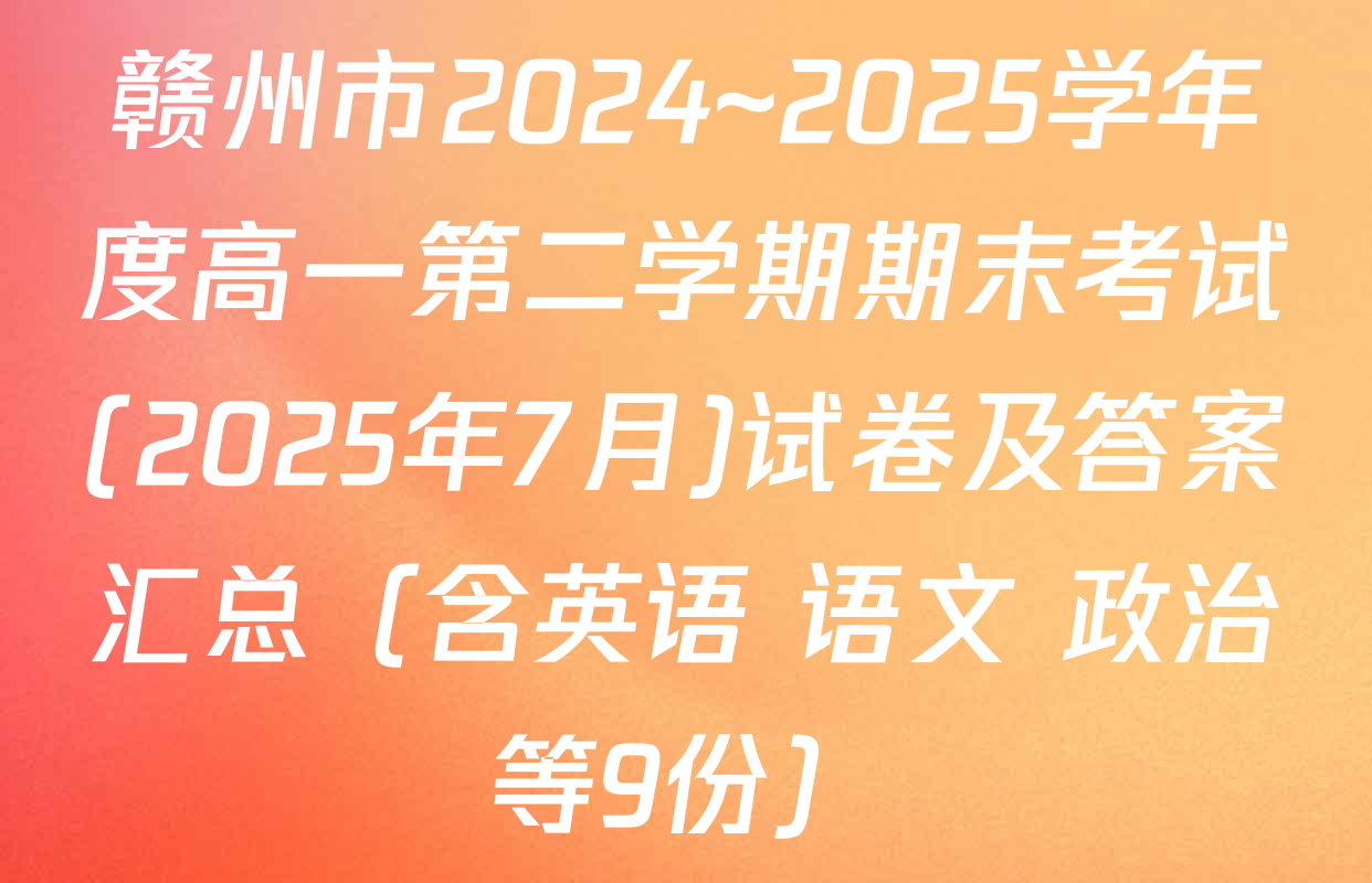 赣州市2024~2025学年度高一第二学期期末考试(2025年7月)试卷及答案汇总（含英语 语文 政治等9份）