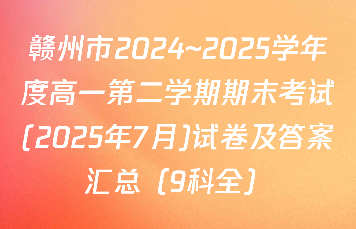 赣州市2024~2025学年度高一第二学期期末考试(2025年7月)试卷及答案汇总（9科全）