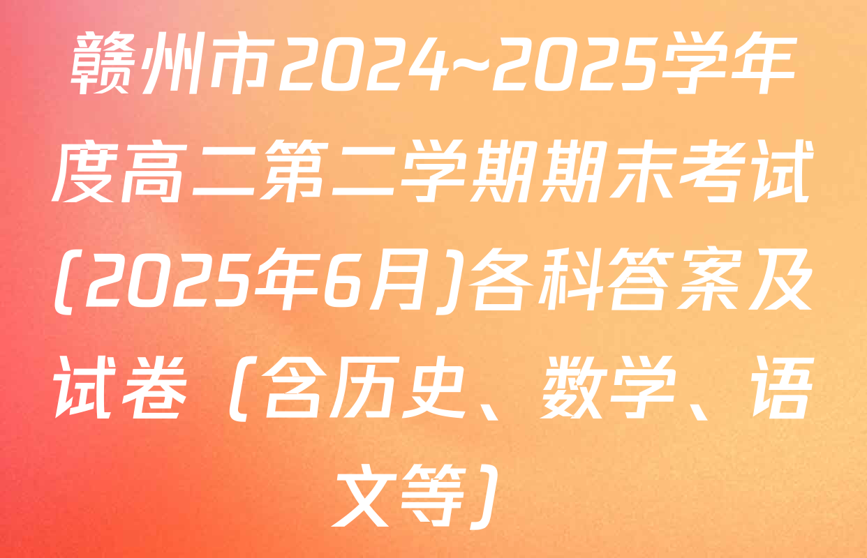 赣州市2024~2025学年度高二第二学期期末考试(2025年6月)各科答案及试卷（含历史、数学、语文等）