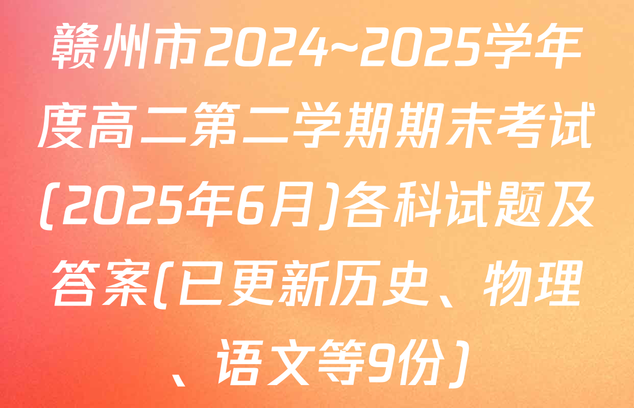 赣州市2024~2025学年度高二第二学期期末考试(2025年6月)各科试题及答案(已更新历史、物理、语文等9份)