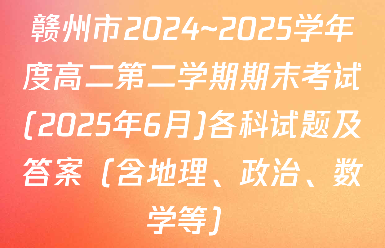 赣州市2024~2025学年度高二第二学期期末考试(2025年6月)各科试题及答案（含地理、政治、数学等）