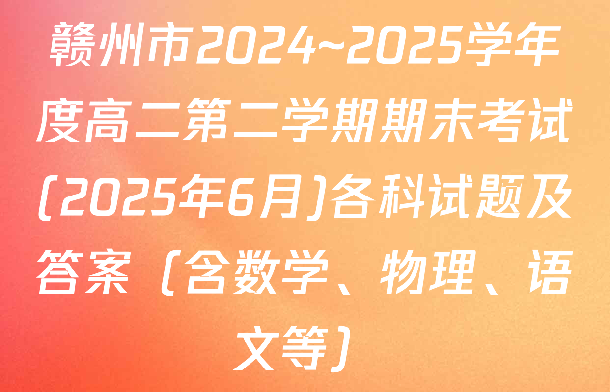 赣州市2024~2025学年度高二第二学期期末考试(2025年6月)各科试题及答案（含数学、物理、语文等）