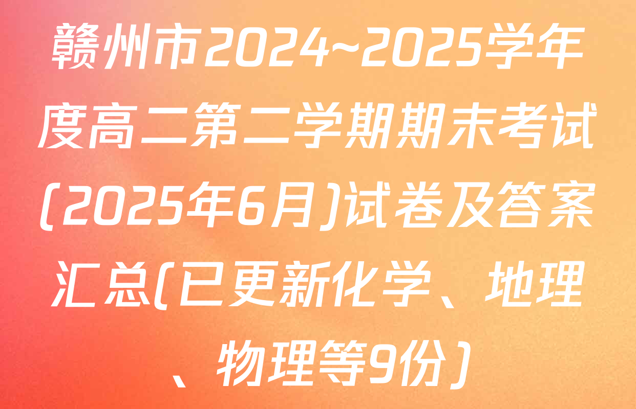 赣州市2024~2025学年度高二第二学期期末考试(2025年6月)试卷及答案汇总(已更新化学、地理、物理等9份)