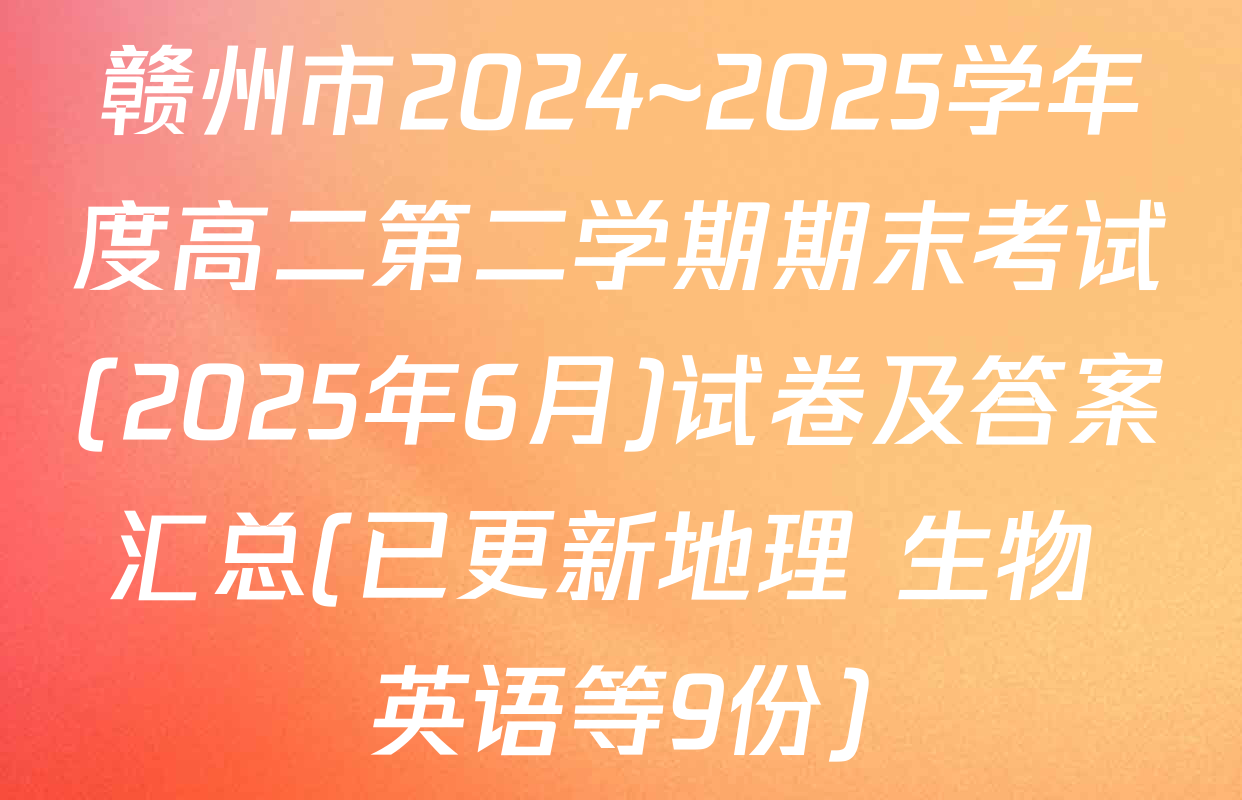 赣州市2024~2025学年度高二第二学期期末考试(2025年6月)试卷及答案汇总(已更新地理 生物 英语等9份)