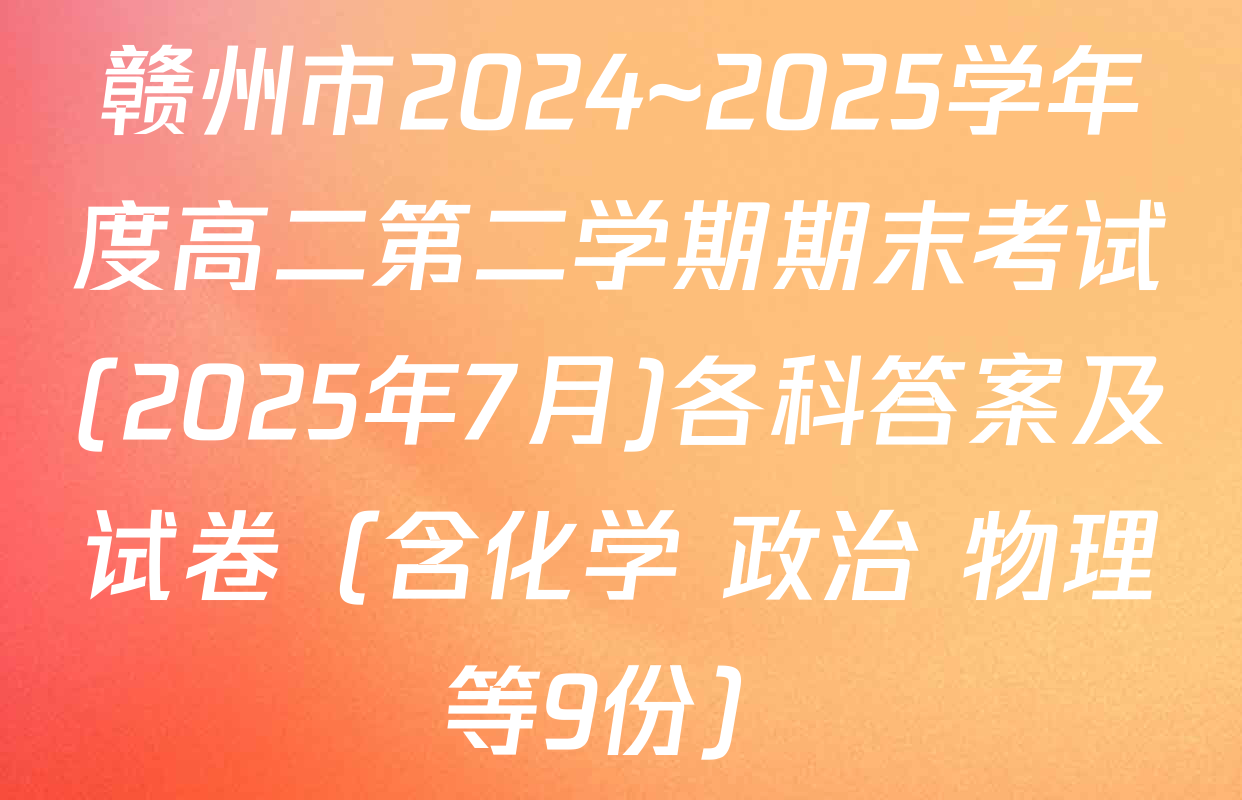 赣州市2024~2025学年度高二第二学期期末考试(2025年7月)各科答案及试卷（含化学 政治 物理等9份）