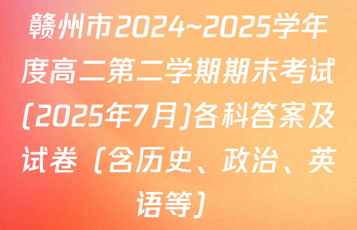 赣州市2024~2025学年度高二第二学期期末考试(2025年7月)各科答案及试卷（含历史、政治、英语等）
