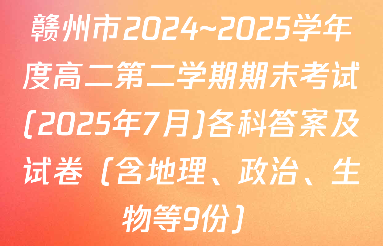 赣州市2024~2025学年度高二第二学期期末考试(2025年7月)各科答案及试卷（含地理、政治、生物等9份）
