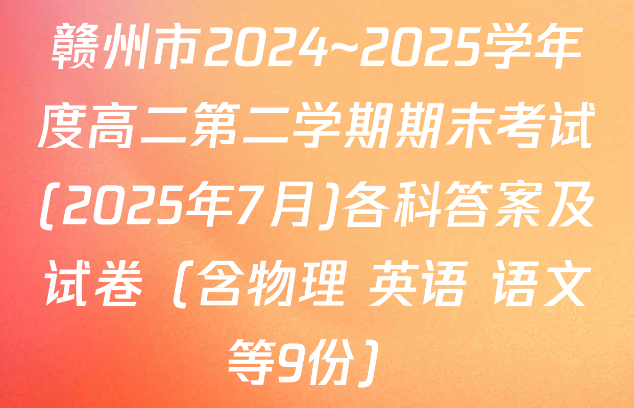 赣州市2024~2025学年度高二第二学期期末考试(2025年7月)各科答案及试卷（含物理 英语 语文等9份）