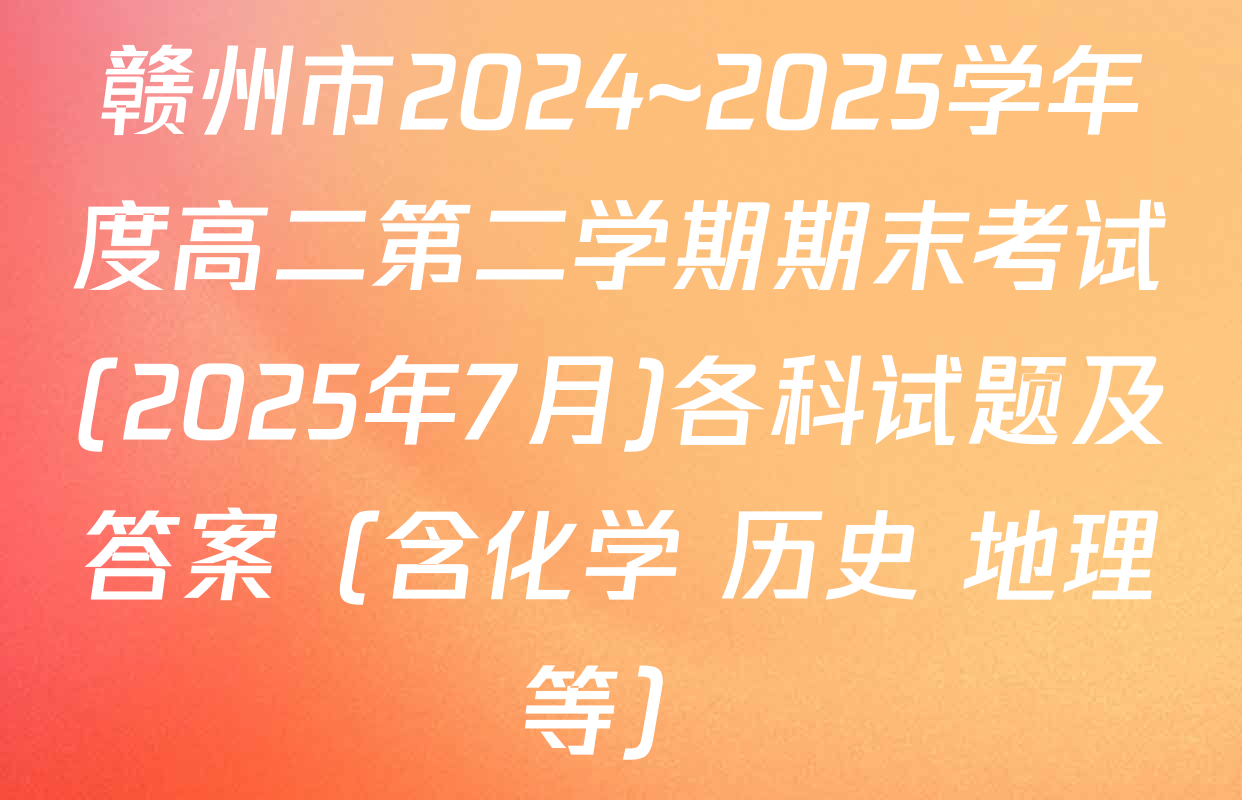 赣州市2024~2025学年度高二第二学期期末考试(2025年7月)各科试题及答案（含化学 历史 地理等）