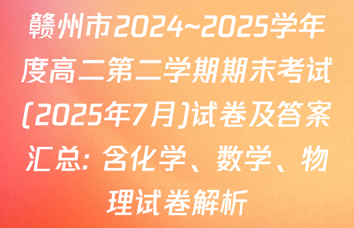 赣州市2024~2025学年度高二第二学期期末考试(2025年7月)试卷及答案汇总: 含化学、数学、物理试卷解析