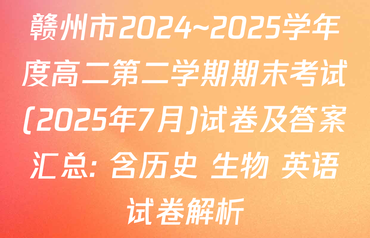 赣州市2024~2025学年度高二第二学期期末考试(2025年7月)试卷及答案汇总: 含历史 生物 英语试卷解析