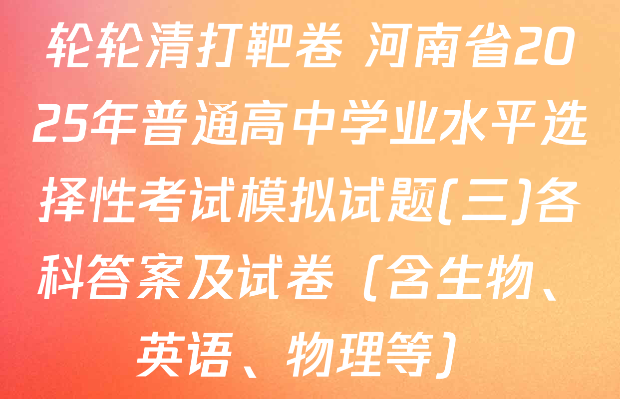 轮轮清打靶卷 河南省2025年普通高中学业水平选择性考试模拟试题(三)各科答案及试卷（含生物、英语、物理等）