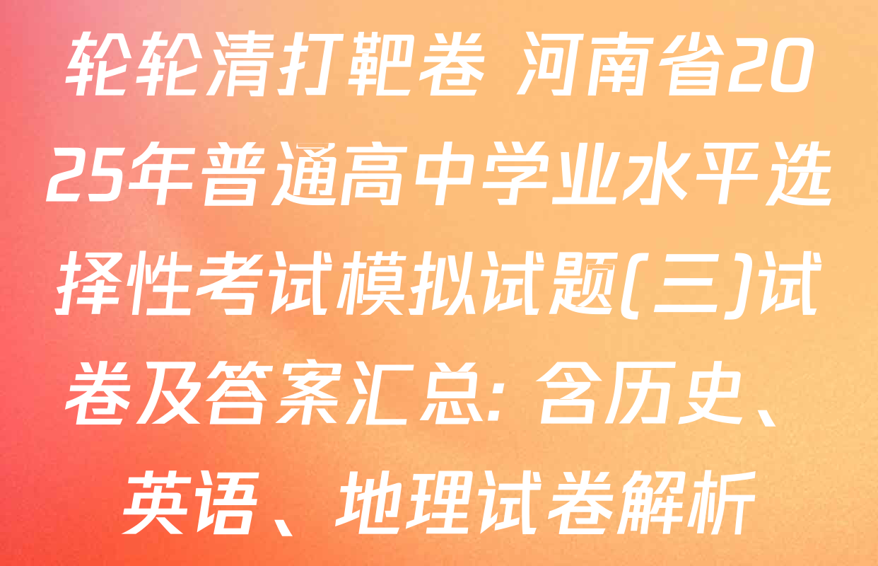 轮轮清打靶卷 河南省2025年普通高中学业水平选择性考试模拟试题(三)试卷及答案汇总: 含历史、英语、地理试卷解析