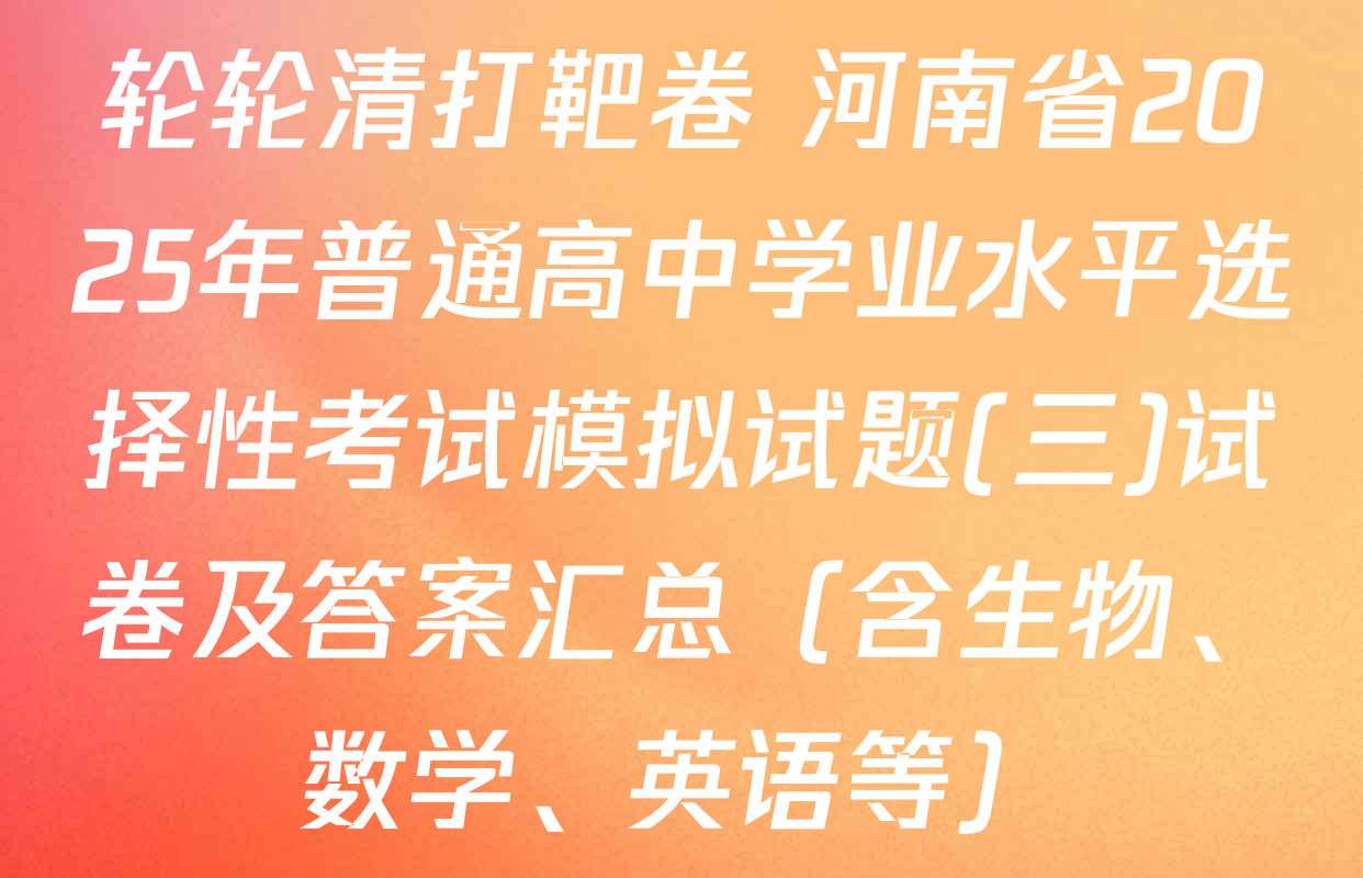 轮轮清打靶卷 河南省2025年普通高中学业水平选择性考试模拟试题(三)试卷及答案汇总（含生物、数学、英语等）