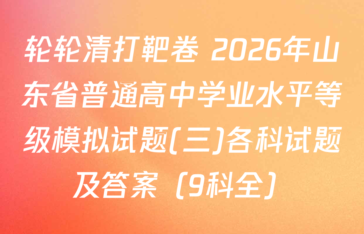 轮轮清打靶卷 2026年山东省普通高中学业水平等级模拟试题(三)各科试题及答案（9科全）