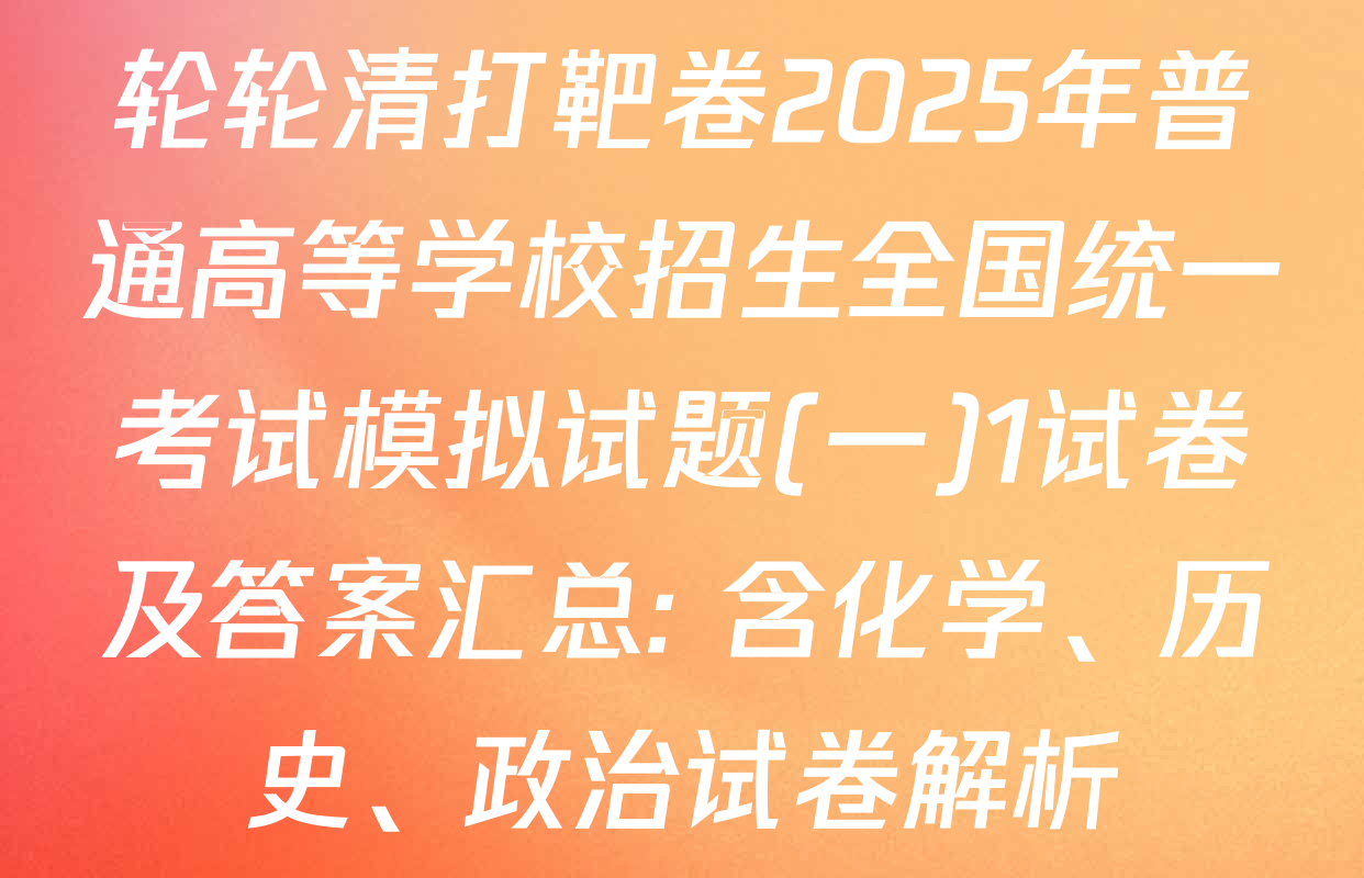 轮轮清打靶卷2025年普通高等学校招生全国统一考试模拟试题(一)1试卷及答案汇总: 含化学、历史、政治试卷解析