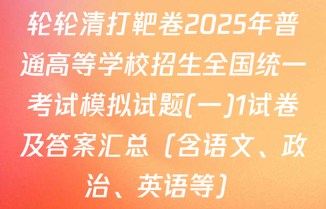 轮轮清打靶卷2025年普通高等学校招生全国统一考试模拟试题(一)1试卷及答案汇总（含语文、政治、英语等）