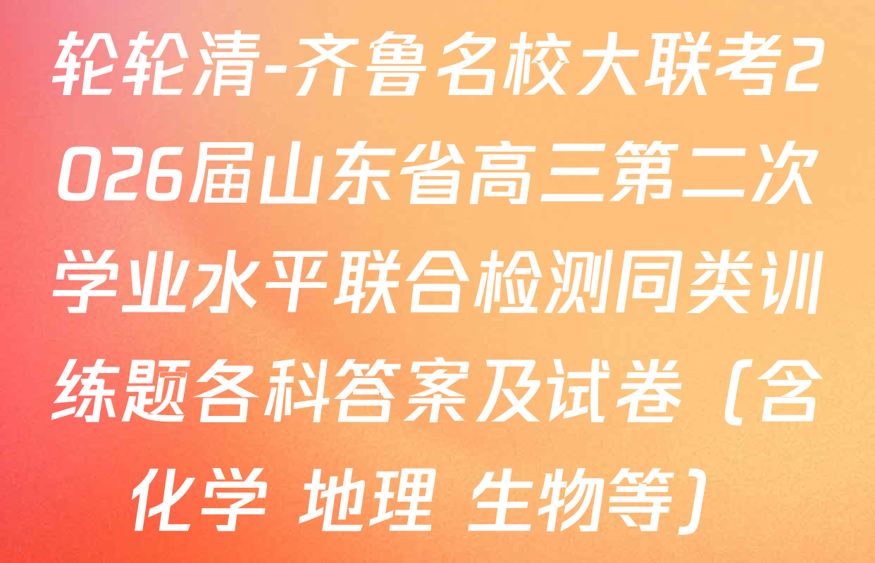 轮轮清-齐鲁名校大联考2026届山东省高三第二次学业水平联合检测同类训练题各科答案及试卷（含化学 地理 生物等）
