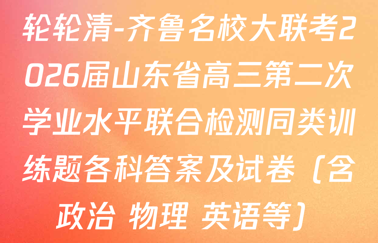 轮轮清-齐鲁名校大联考2026届山东省高三第二次学业水平联合检测同类训练题各科答案及试卷（含政治 物理 英语等）