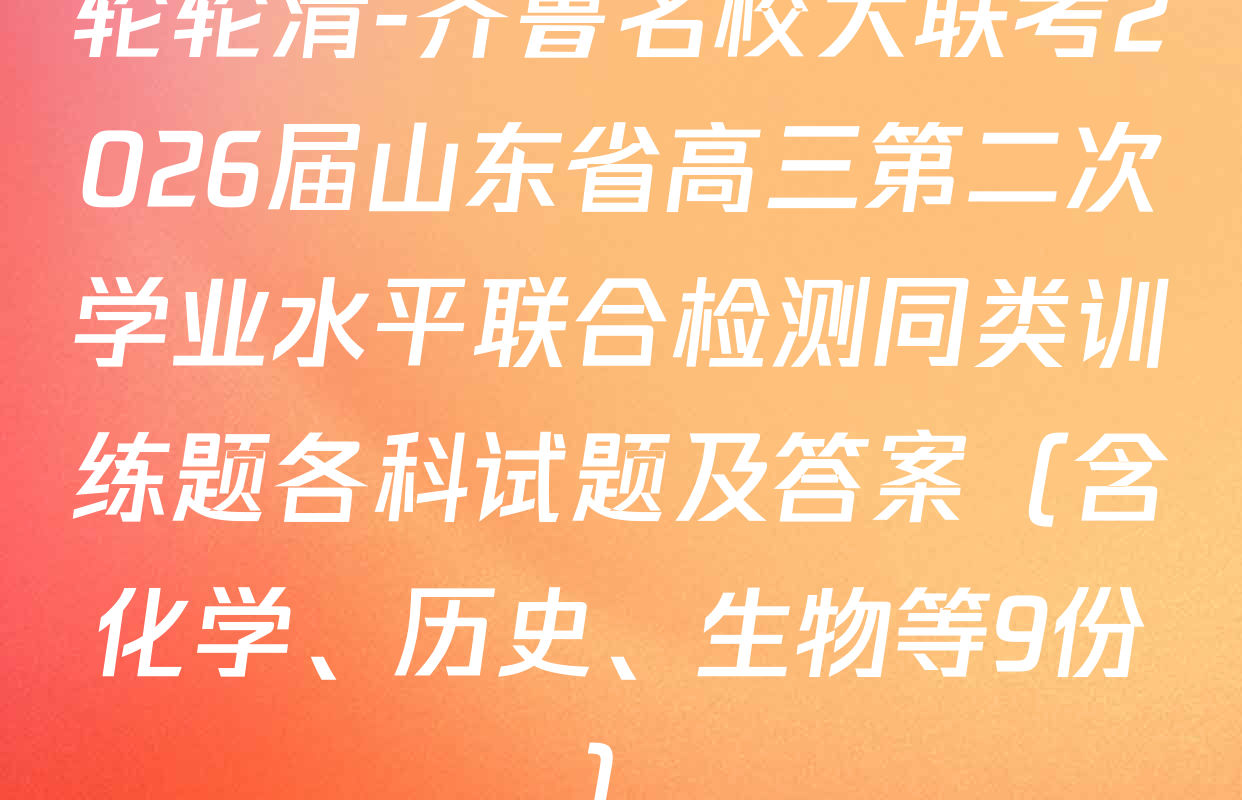 轮轮清-齐鲁名校大联考2026届山东省高三第二次学业水平联合检测同类训练题各科试题及答案（含化学、历史、生物等9份）
