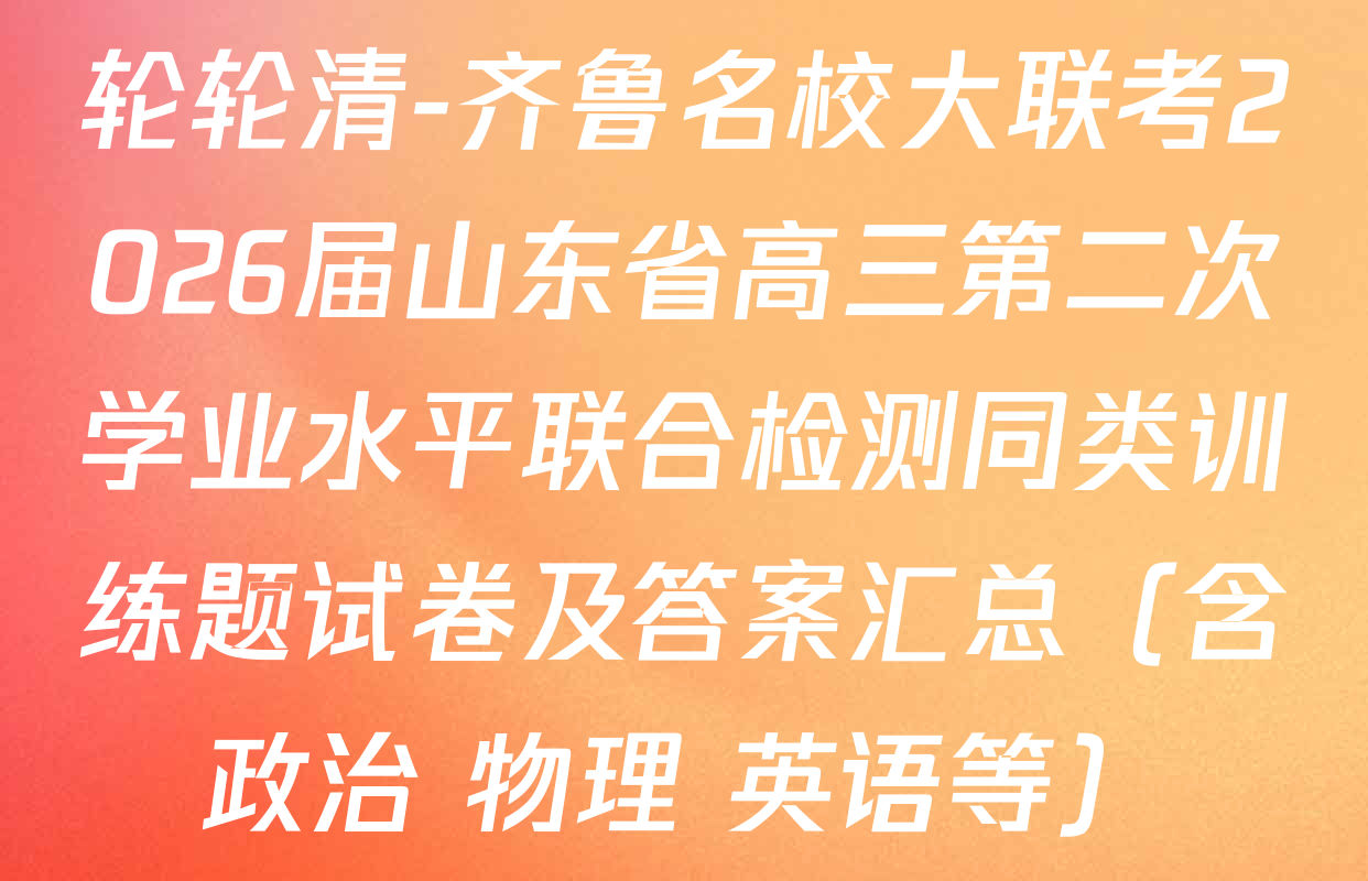 轮轮清-齐鲁名校大联考2026届山东省高三第二次学业水平联合检测同类训练题试卷及答案汇总（含政治 物理 英语等）