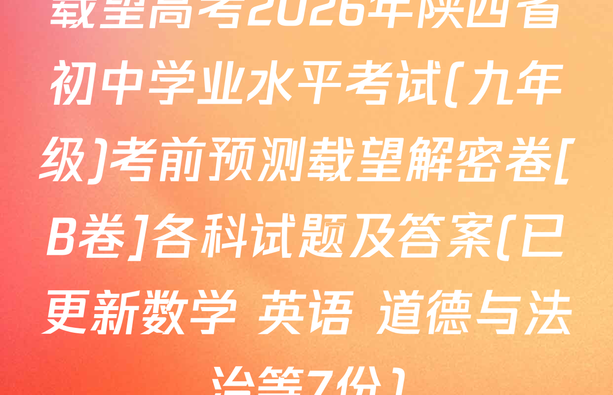 载望高考2026年陕西省初中学业水平考试(九年级)考前预测载望解密卷[B卷]各科试题及答案(已更新数学 英语 道德与法治等7份)