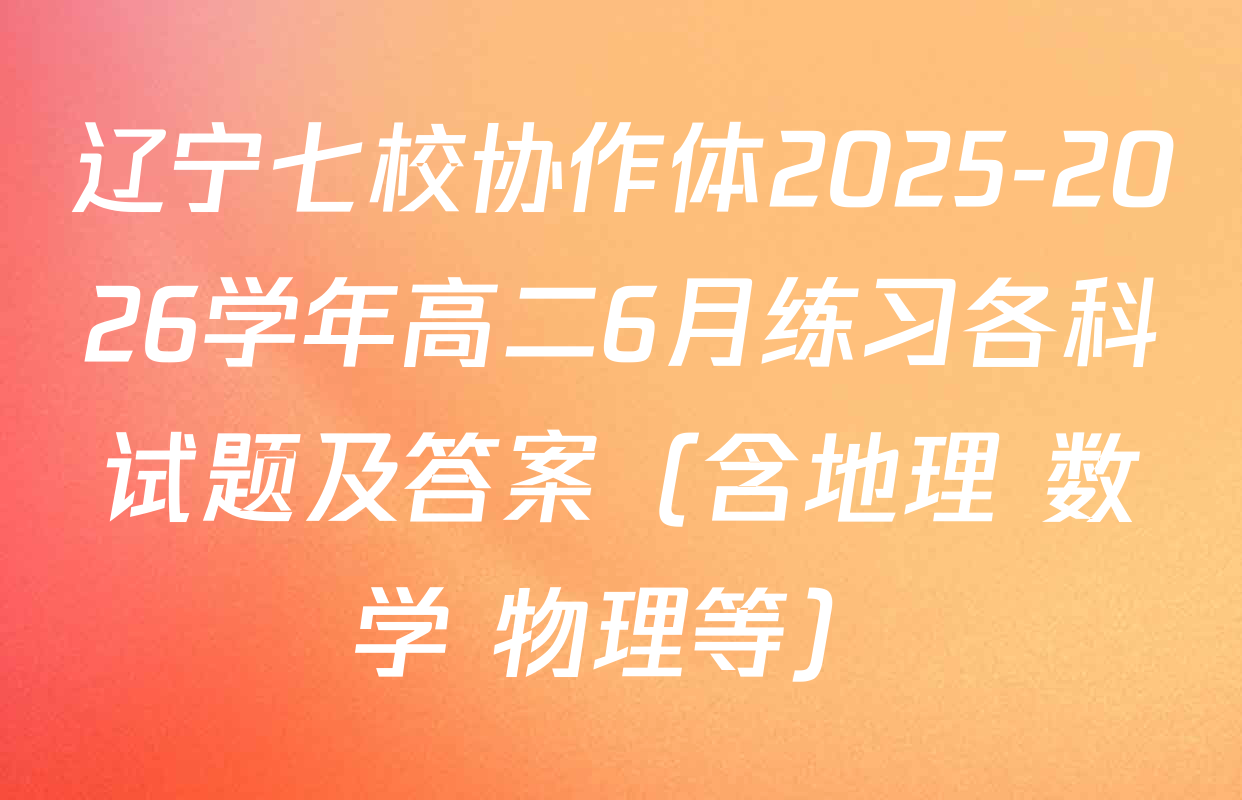 辽宁七校协作体2025-2026学年高二6月练习各科试题及答案（含地理 数学 物理等）
