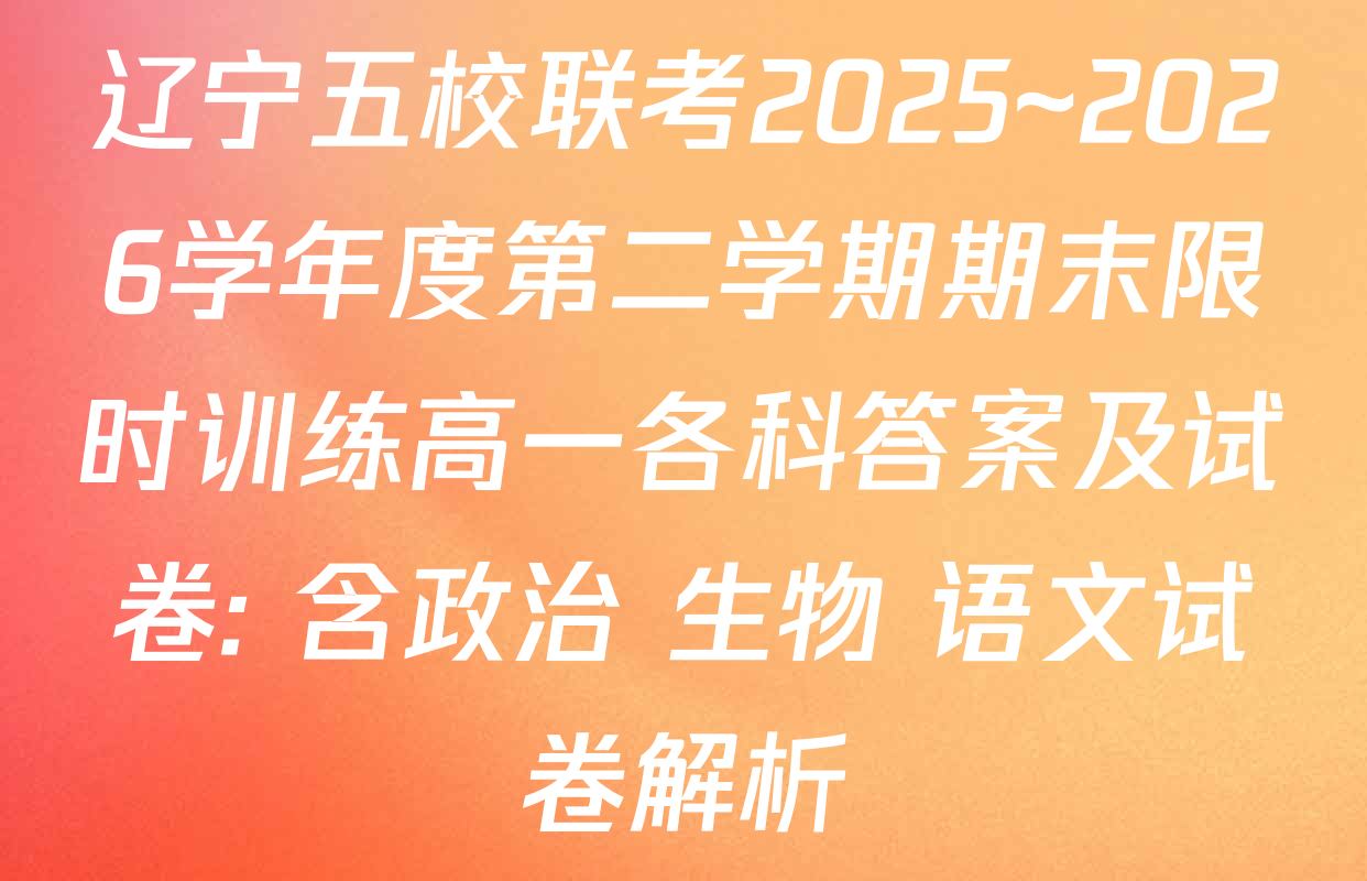 辽宁五校联考2025~2026学年度第二学期期末限时训练高一各科答案及试卷: 含政治 生物 语文试卷解析