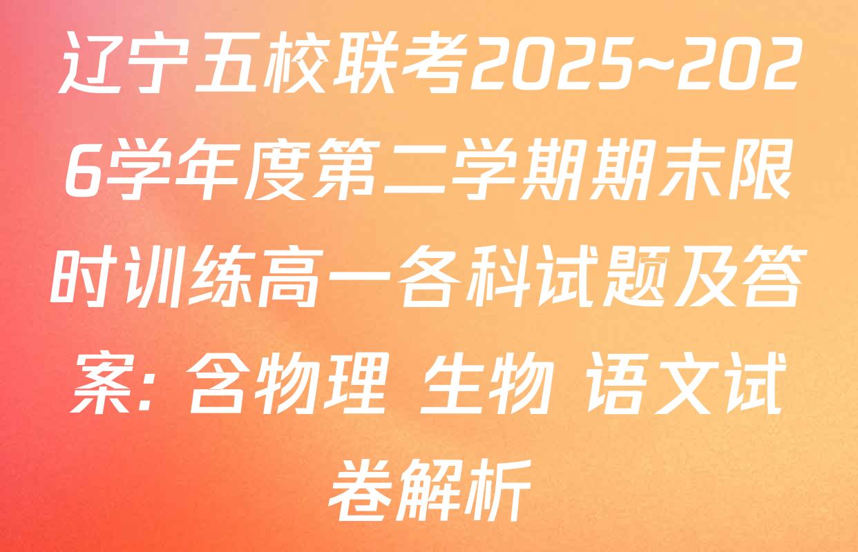 辽宁五校联考2025~2026学年度第二学期期末限时训练高一各科试题及答案: 含物理 生物 语文试卷解析