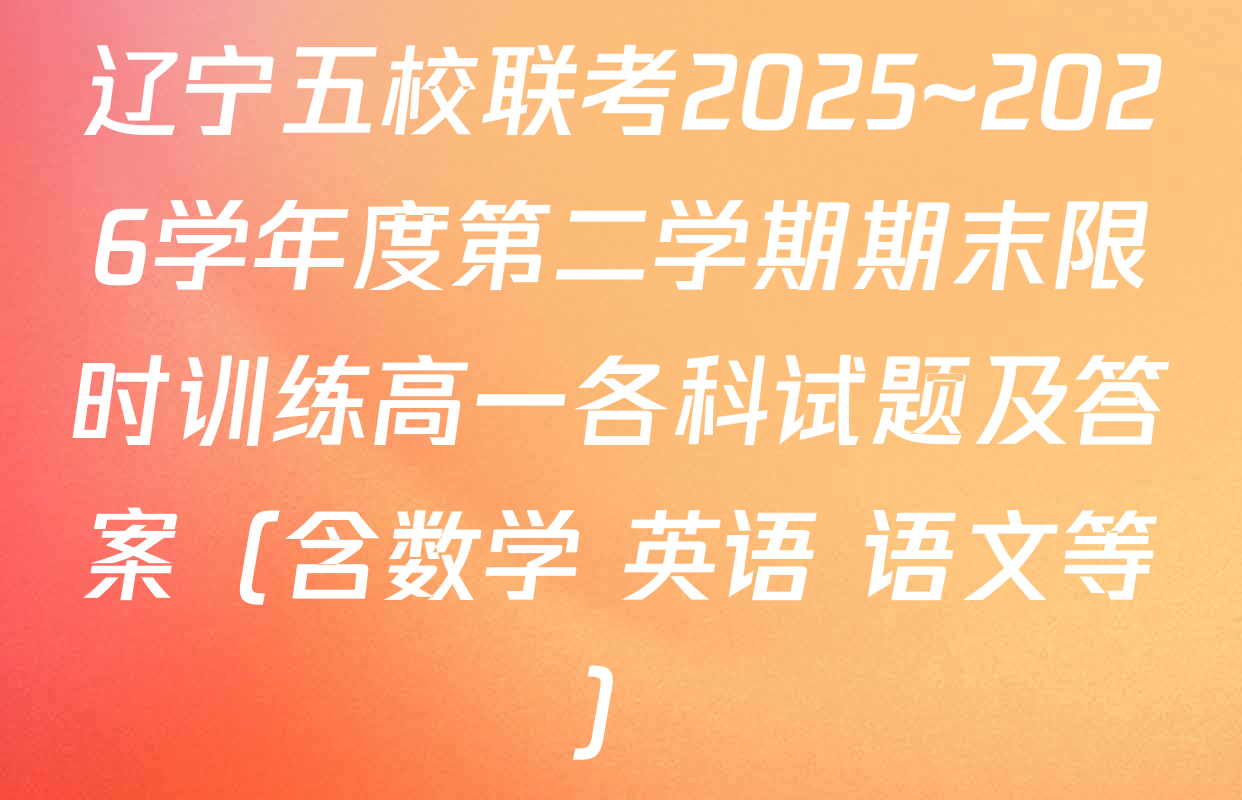 辽宁五校联考2025~2026学年度第二学期期末限时训练高一各科试题及答案（含数学 英语 语文等）